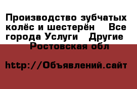 Производство зубчатых колёс и шестерён. - Все города Услуги » Другие   . Ростовская обл.